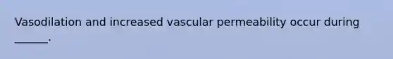 Vasodilation and increased vascular permeability occur during ______.