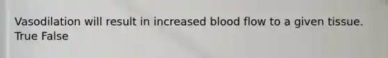 Vasodilation will result in increased blood flow to a given tissue. True False