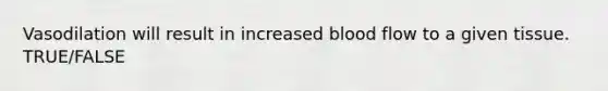 Vasodilation will result in increased blood flow to a given tissue. TRUE/FALSE