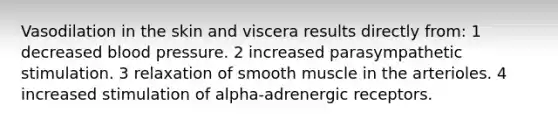 Vasodilation in the skin and viscera results directly from: 1 decreased blood pressure. 2 increased parasympathetic stimulation. 3 relaxation of smooth muscle in the arterioles. 4 increased stimulation of alpha-adrenergic receptors.