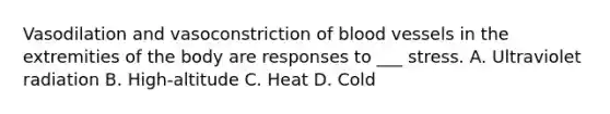 Vasodilation and vasoconstriction of blood vessels in the extremities of the body are responses to ___ stress. A. Ultraviolet radiation B. High-altitude C. Heat D. Cold