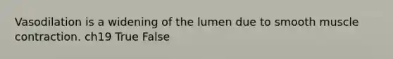 Vasodilation is a widening of the lumen due to smooth muscle contraction. ch19 True False