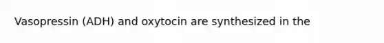 Vasopressin (ADH) and oxytocin are synthesized in the