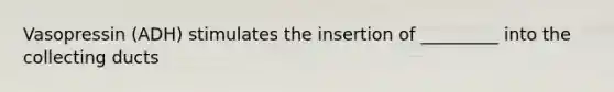 Vasopressin (ADH) stimulates the insertion of _________ into the collecting ducts