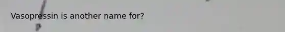 Vasopressin is another name for?