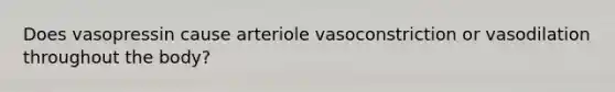 Does vasopressin cause arteriole vasoconstriction or vasodilation throughout the body?