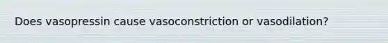 Does vasopressin cause vasoconstriction or vasodilation?