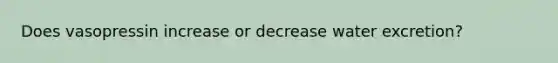 Does vasopressin increase or decrease water excretion?