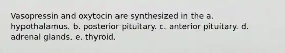 Vasopressin and oxytocin are synthesized in the a. hypothalamus. b. posterior pituitary. c. anterior pituitary. d. adrenal glands. e. thyroid.