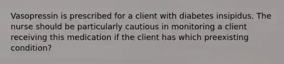 Vasopressin is prescribed for a client with diabetes insipidus. The nurse should be particularly cautious in monitoring a client receiving this medication if the client has which preexisting condition?