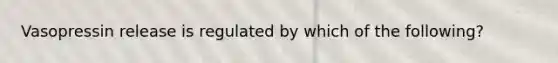 Vasopressin release is regulated by which of the following?