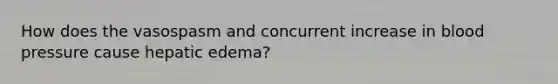 How does the vasospasm and concurrent increase in blood pressure cause hepatic edema?