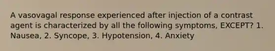 A vasovagal response experienced after injection of a contrast agent is characterized by all the following symptoms, EXCEPT? 1. Nausea, 2. Syncope, 3. Hypotension, 4. Anxiety