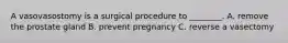 A vasovasostomy is a surgical procedure to ________. A. remove the prostate gland B. prevent pregnancy C. reverse a vasectomy