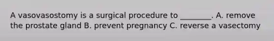 A vasovasostomy is a surgical procedure to ________. A. remove the prostate gland B. prevent pregnancy C. reverse a vasectomy