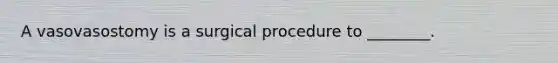 A vasovasostomy is a surgical procedure to ________.