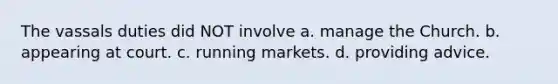 The vassals duties did NOT involve a. manage the Church. b. appearing at court. c. running markets. d. providing advice.
