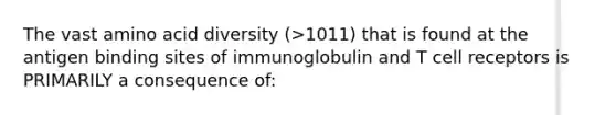 The vast amino acid diversity (>1011) that is found at the antigen binding sites of immunoglobulin and T cell receptors is PRIMARILY a consequence of: