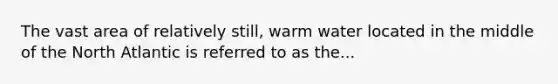 The vast area of relatively still, warm water located in the middle of the North Atlantic is referred to as the...