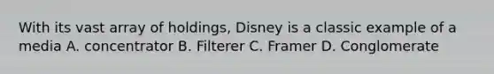 With its vast array of holdings, Disney is a classic example of a media A. concentrator B. Filterer C. Framer D. Conglomerate