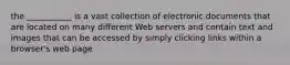 the ___________ is a vast collection of electronic documents that are located on many different Web servers and contain text and images that can be accessed by simply clicking links within a browser's web page