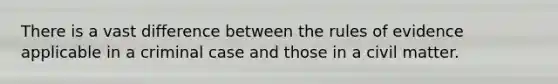 There is a vast difference between the rules of evidence applicable in a criminal case and those in a civil matter.