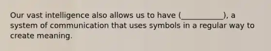 Our vast intelligence also allows us to have (___________), a system of communication that uses symbols in a regular way to create meaning.