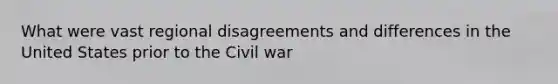 What were vast regional disagreements and differences in the United States prior to the Civil war