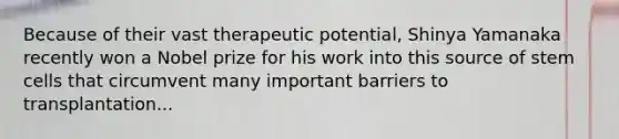 Because of their vast therapeutic potential, Shinya Yamanaka recently won a Nobel prize for his work into this source of stem cells that circumvent many important barriers to transplantation...