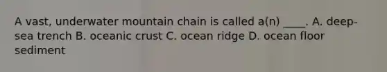 A vast, underwater mountain chain is called a(n) ____. A. deep-sea trench B. oceanic crust C. ocean ridge D. ocean floor sediment