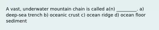 A vast, underwater mountain chain is called a(n) _________. a) deep-sea trench b) oceanic crust c) ocean ridge d) ocean floor sediment