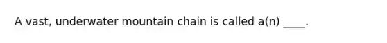 A vast, underwater mountain chain is called a(n) ____.