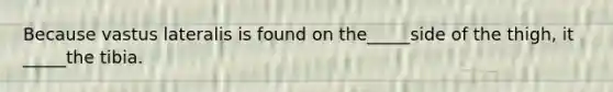 Because vastus lateralis is found on the_____side of the thigh, it _____the tibia.