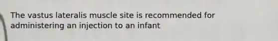 The vastus lateralis muscle site is recommended for administering an injection to an infant