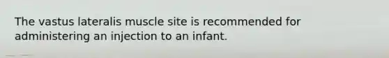 The vastus lateralis muscle site is recommended for administering an injection to an infant.