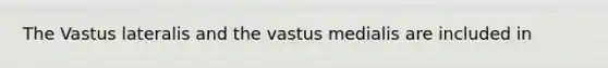 The Vastus lateralis and the vastus medialis are included in