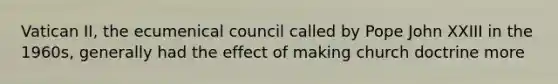 Vatican II, the ecumenical council called by Pope John XXIII in the 1960s, generally had the effect of making church doctrine more