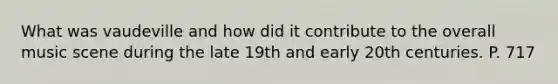 What was vaudeville and how did it contribute to the overall music scene during the late 19th and early 20th centuries. P. 717