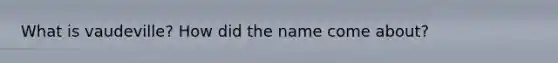 What is vaudeville? How did the name come about?