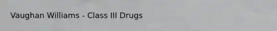 Vaughan Williams - Class III Drugs