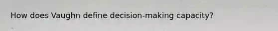 How does Vaughn define decision-making capacity?