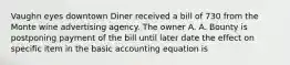 Vaughn eyes downtown Diner received a bill of 730 from the Monte wine advertising agency. The owner A. A. Bounty is postponing payment of the bill until later date the effect on specific item in the basic accounting equation is