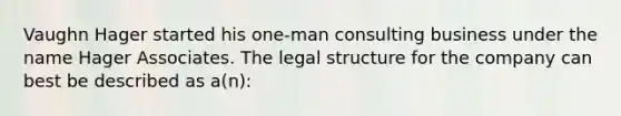 Vaughn Hager started his one-man consulting business under the name Hager Associates. The legal structure for the company can best be described as a(n):