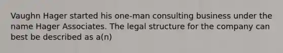 Vaughn Hager started his one-man consulting business under the name Hager Associates. The legal structure for the company can best be described as a(n)