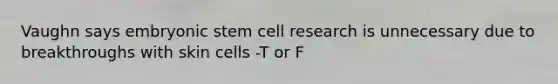 Vaughn says embryonic stem cell research is unnecessary due to breakthroughs with skin cells -T or F