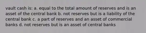 vault cash is: a. equal to the total amount of reserves and is an asset of the central bank b. not reserves but is a liability of the central bank c. a part of reserves and an asset of commercial banks d. not reserves but is an asset of central banks