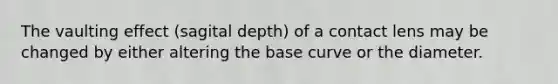 The vaulting effect (sagital depth) of a contact lens may be changed by either altering the base curve or the diameter.