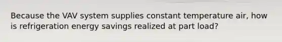 Because the VAV system supplies constant temperature air, how is refrigeration energy savings realized at part load?