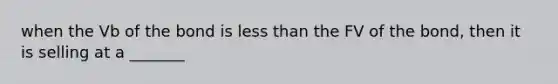 when the Vb of the bond is less than the FV of the bond, then it is selling at a _______
