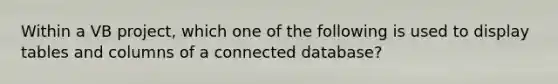 Within a VB project, which one of the following is used to display tables and columns of a connected database?